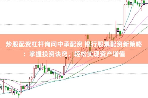 炒股配资杠杆询问中承配资 银行股票配资新策略：掌握投资诀窍，轻松实现资产增值