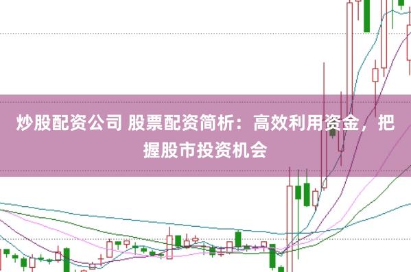 炒股配资公司 股票配资简析：高效利用资金，把握股市投资机会