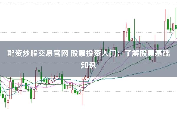 配资炒股交易官网 股票投资入门：了解股票基础知识