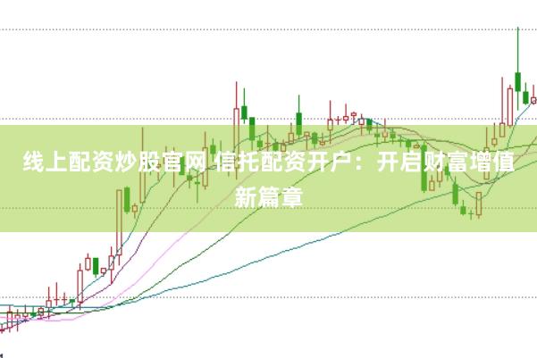 线上配资炒股官网 信托配资开户：开启财富增值新篇章