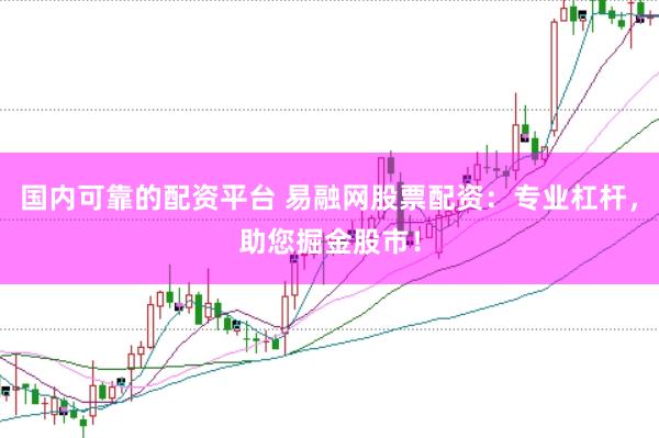 国内可靠的配资平台 易融网股票配资：专业杠杆，助您掘金股市！