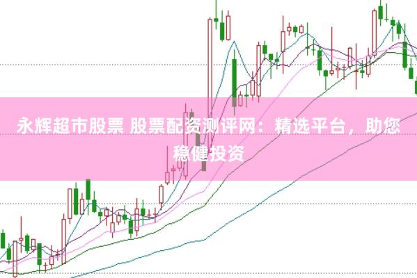永辉超市股票 股票配资测评网：精选平台，助您稳健投资