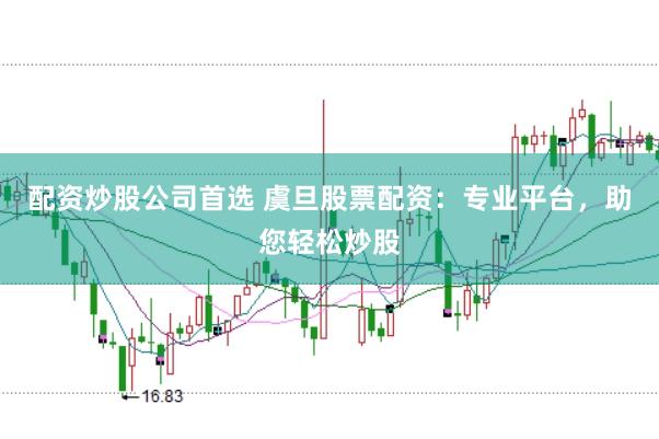 配资炒股公司首选 虞旦股票配资：专业平台，助您轻松炒股