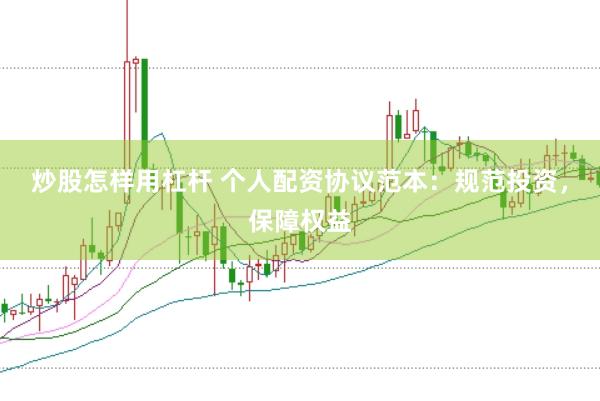 炒股怎样用杠杆 个人配资协议范本：规范投资，保障权益