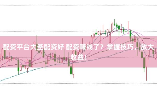 配资平台大圣配资好 配资赚钱了？掌握技巧，放大收益！