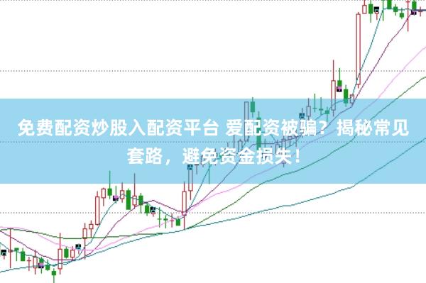 免费配资炒股入配资平台 爱配资被骗？揭秘常见套路，避免资金损失！
