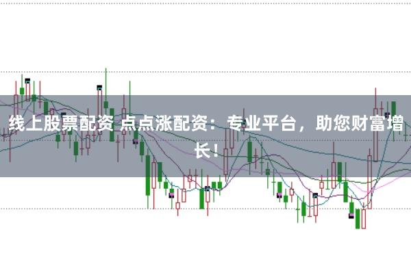 线上股票配资 点点涨配资：专业平台，助您财富增长！