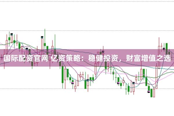 国际配资官网 亿资策略：稳健投资，财富增值之选