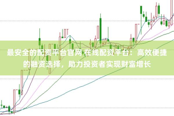 最安全的配资平台官网 在线配资平台：高效便捷的融资选择，助力投资者实现财富增长