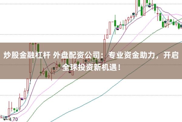 炒股金融杠杆 外盘配资公司：专业资金助力，开启全球投资新机遇！