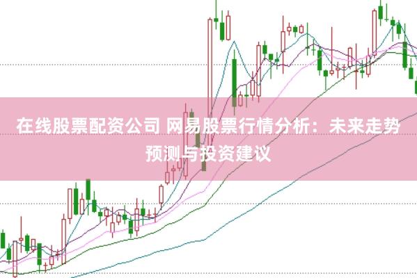 在线股票配资公司 网易股票行情分析：未来走势预测与投资建议