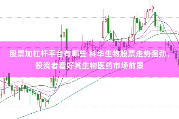 股票加杠杆平台有哪些 科华生物股票走势强劲，投资者看好其生物医药市场前景