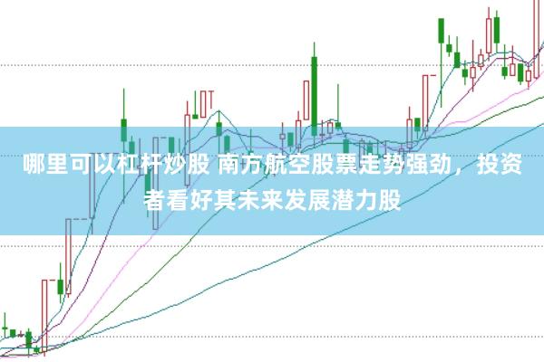 哪里可以杠杆炒股 南方航空股票走势强劲，投资者看好其未来发展潜力股