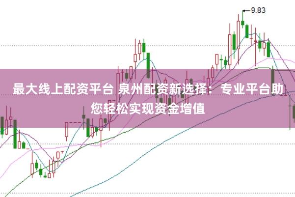 最大线上配资平台 泉州配资新选择：专业平台助您轻松实现资金增值