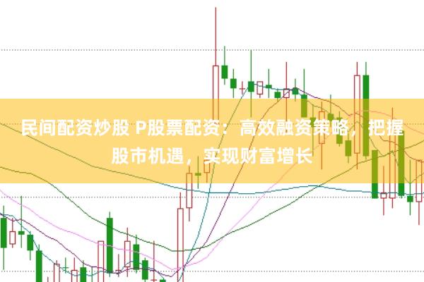 民间配资炒股 P股票配资：高效融资策略，把握股市机遇，实现财富增长