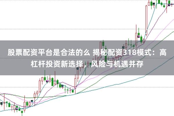 股票配资平台是合法的么 揭秘配资318模式：高杠杆投资新选择，风险与机遇并存