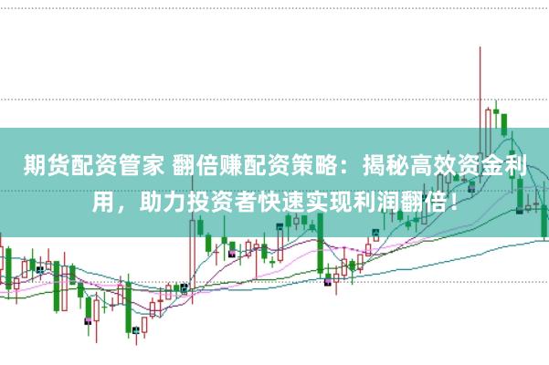 期货配资管家 翻倍赚配资策略：揭秘高效资金利用，助力投资者快速实现利润翻倍！