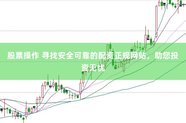 股票操作 寻找安全可靠的配资正规网站，助您投资无忧