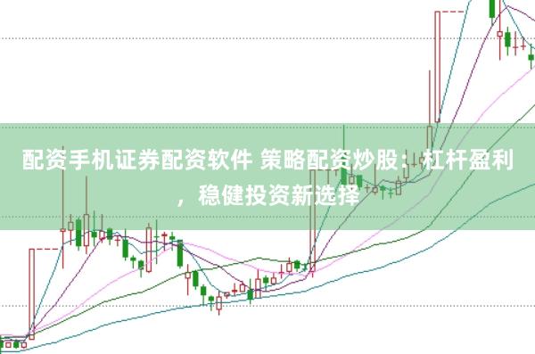 配资手机证券配资软件 策略配资炒股：杠杆盈利，稳健投资新选择