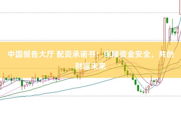 中国报告大厅 配资承诺书：保障资金安全，共创财富未来