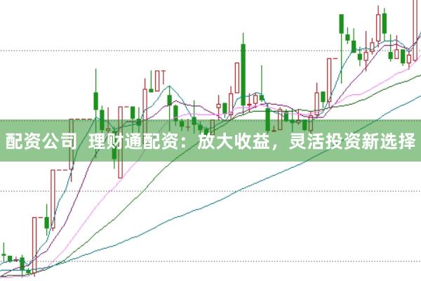 配资公司  理财通配资：放大收益，灵活投资新选择