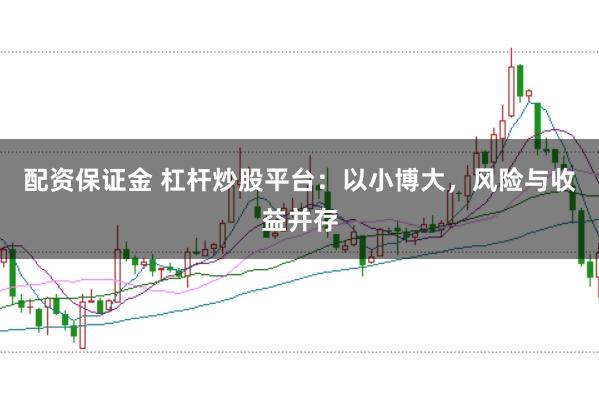 配资保证金 杠杆炒股平台：以小博大，风险与收益并存