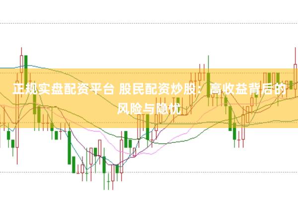 正规实盘配资平台 股民配资炒股：高收益背后的风险与隐忧