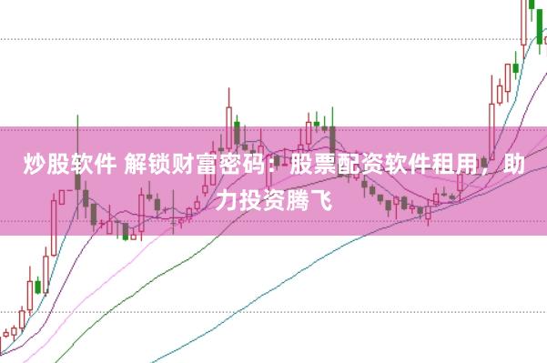 炒股软件 解锁财富密码：股票配资软件租用，助力投资腾飞