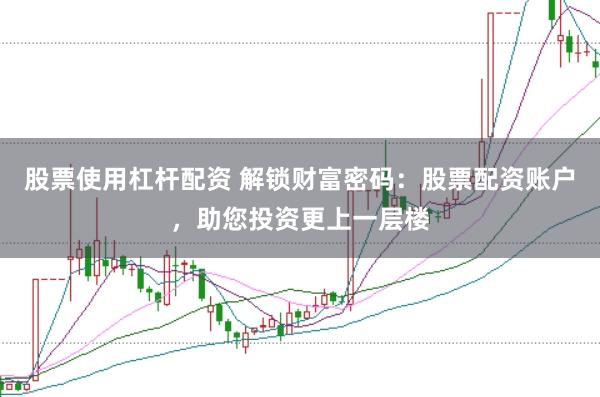 股票使用杠杆配资 解锁财富密码：股票配资账户，助您投资更上一层楼