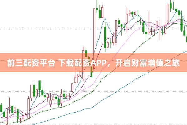 前三配资平台 下载配资APP，开启财富增值之旅