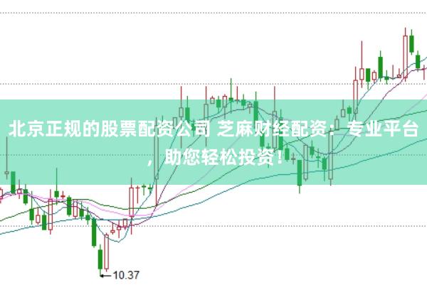 北京正规的股票配资公司 芝麻财经配资：专业平台，助您轻松投资！