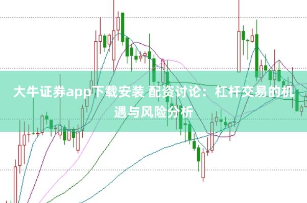 大牛证券app下载安装 配资讨论：杠杆交易的机遇与风险分析