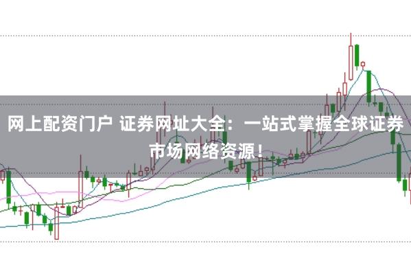 网上配资门户 证券网址大全：一站式掌握全球证券市场网络资源！