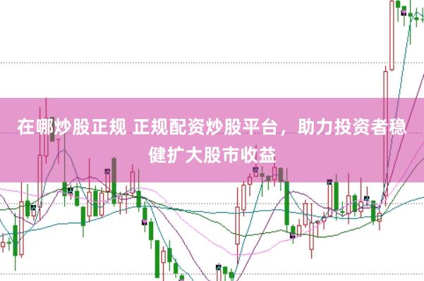 在哪炒股正规 正规配资炒股平台，助力投资者稳健扩大股市收益