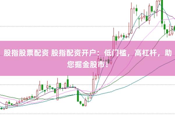 股指股票配资 股指配资开户：低门槛，高杠杆，助您掘金股市！