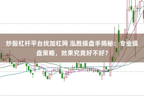 炒股杠杆平台找加杠网 泓胜操盘手揭秘：专业操盘策略，效果究竟好不好？