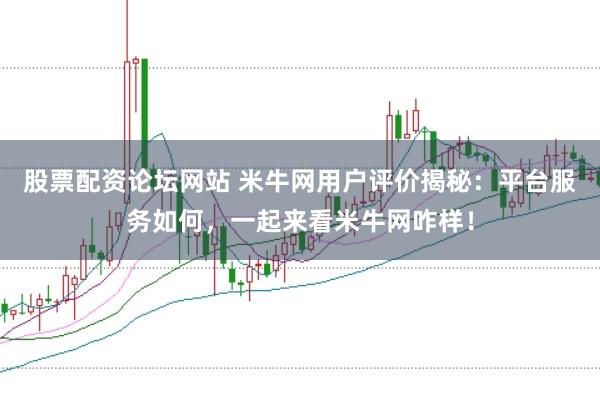 股票配资论坛网站 米牛网用户评价揭秘：平台服务如何，一起来看米牛网咋样！