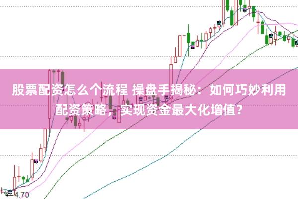 股票配资怎么个流程 操盘手揭秘：如何巧妙利用配资策略，实现资金最大化增值？