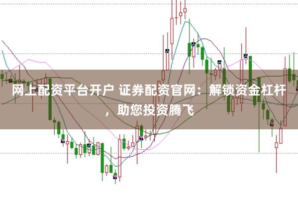网上配资平台开户 证券配资官网：解锁资金杠杆，助您投资腾飞