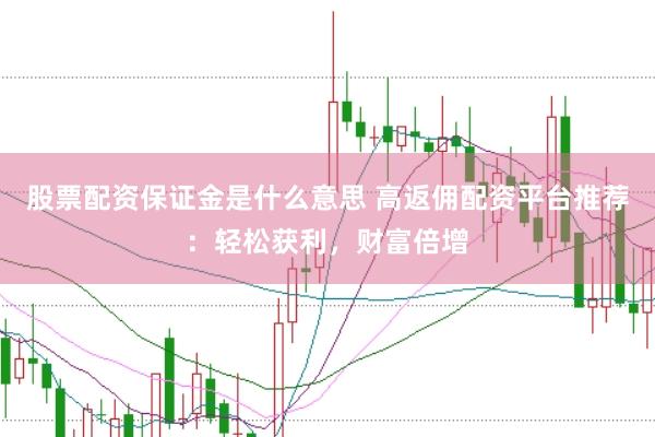 股票配资保证金是什么意思 高返佣配资平台推荐：轻松获利，财富倍增