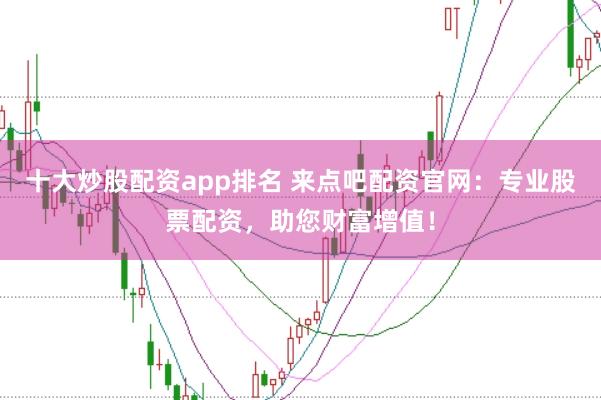 十大炒股配资app排名 来点吧配资官网：专业股票配资，助您财富增值！