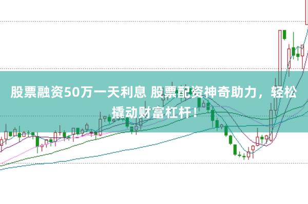 股票融资50万一天利息 股票配资神奇助力，轻松撬动财富杠杆！