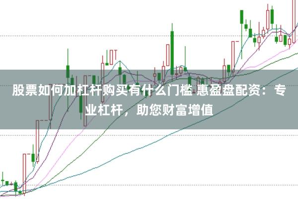 股票如何加杠杆购买有什么门槛 惠盈盘配资：专业杠杆，助您财富增值