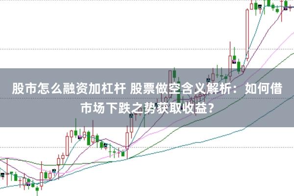 股市怎么融资加杠杆 股票做空含义解析：如何借市场下跌之势获取收益？