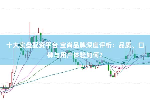 十大实盘配资平台 宝尚品牌深度评析：品质、口碑与用户体验如何？