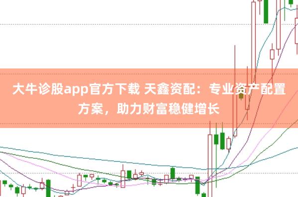 大牛诊股app官方下载 天鑫资配：专业资产配置方案，助力财富稳健增长