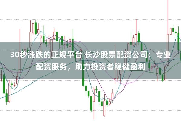 30秒涨跌的正规平台 长沙股票配资公司：专业配资服务，助力投资者稳健盈利