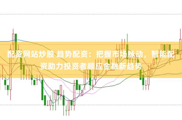 配资网站炒股 趋势配资：把握市场脉动，智能配资助力投资者顺应金融新趋势