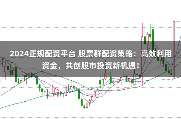 2024正规配资平台 股票群配资策略：高效利用资金，共创股市投资新机遇！