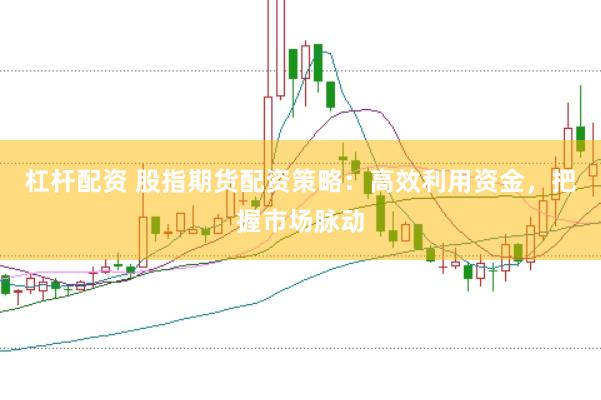 杠杆配资 股指期货配资策略：高效利用资金，把握市场脉动